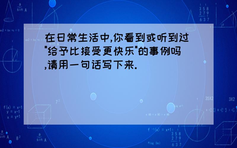 在日常生活中,你看到或听到过"给予比接受更快乐"的事例吗,请用一句话写下来.