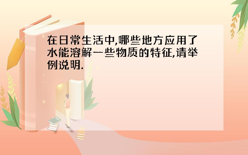 在日常生活中,哪些地方应用了水能溶解一些物质的特征,请举例说明.