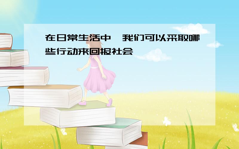 在日常生活中,我们可以采取哪些行动来回报社会