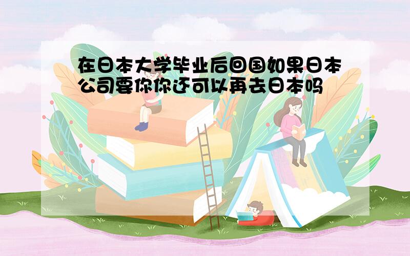 在日本大学毕业后回国如果日本公司要你你还可以再去日本吗