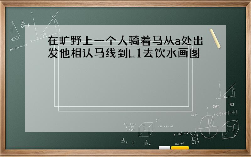 在旷野上一个人骑着马从a处出发他相认马线到L1去饮水画图