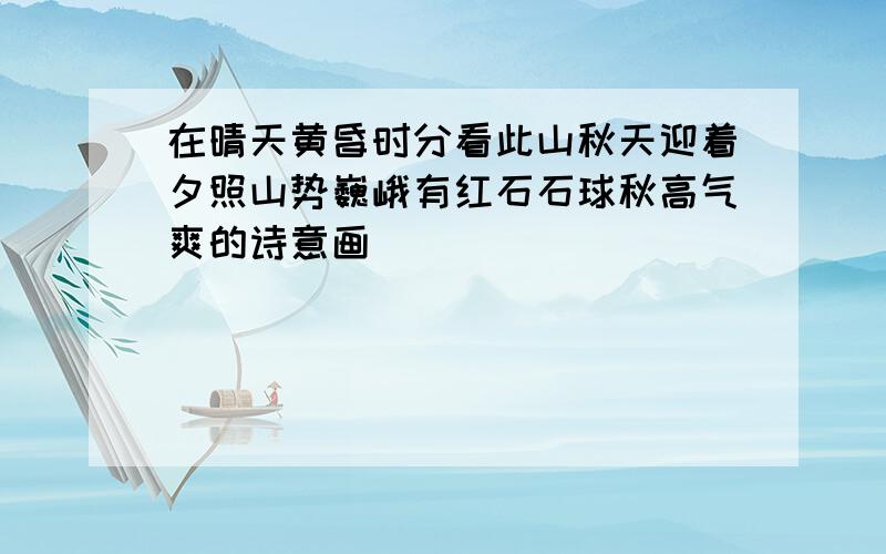 在晴天黄昏时分看此山秋天迎着夕照山势巍峨有红石石球秋高气爽的诗意画