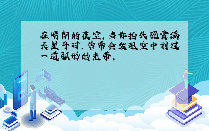 在晴朗的夜空,当你抬头观赏满天星斗时,常常会发现空中划过一道弧形的光带,