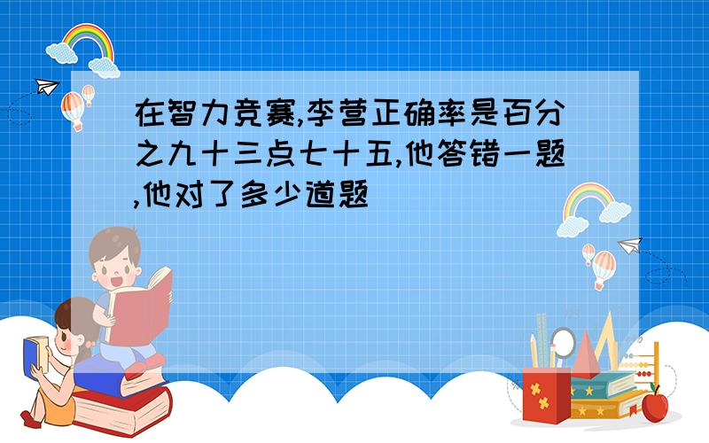 在智力竞赛,李营正确率是百分之九十三点七十五,他答错一题,他对了多少道题