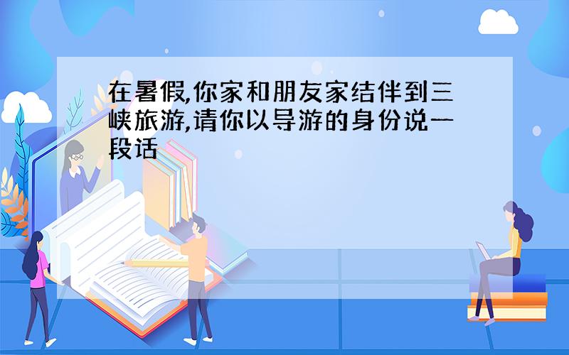 在暑假,你家和朋友家结伴到三峡旅游,请你以导游的身份说一段话