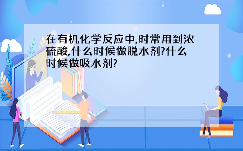 在有机化学反应中,时常用到浓硫酸,什么时候做脱水剂?什么时候做吸水剂?