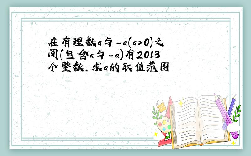 在有理数a与-a(a>0)之间(包含a与-a)有2013个整数,求a的取值范围