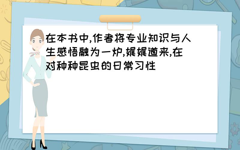 在本书中,作者将专业知识与人生感悟融为一炉,娓娓道来,在对种种昆虫的日常习性