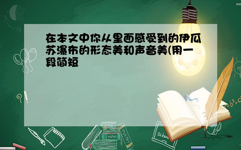 在本文中你从里面感受到的伊瓜苏瀑布的形态美和声音美(用一段简短