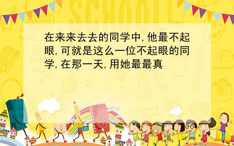 在来来去去的同学中,他最不起眼,可就是这么一位不起眼的同学,在那一天,用她最最真