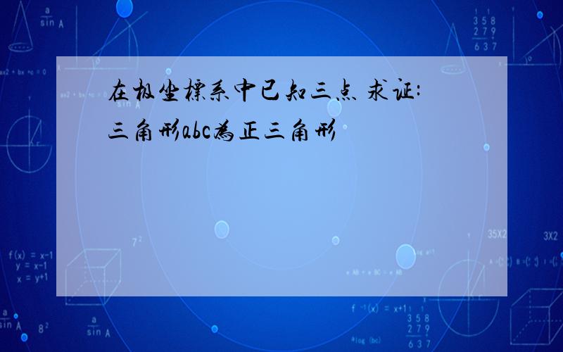 在极坐标系中已知三点 求证:三角形abc为正三角形