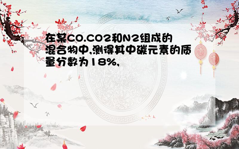 在某CO.CO2和N2组成的混合物中,测得其中碳元素的质量分数为18%,