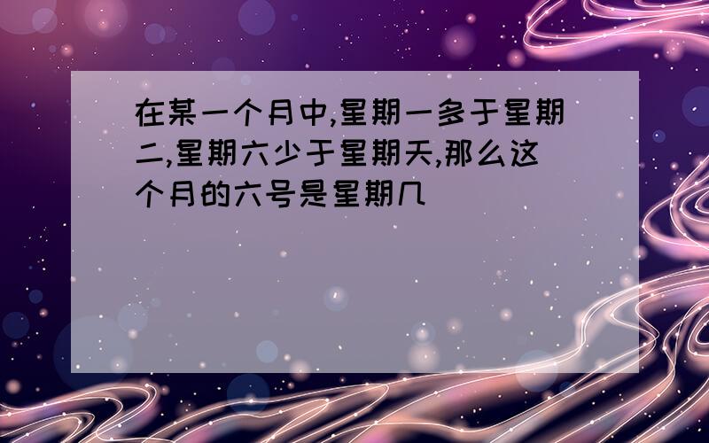 在某一个月中,星期一多于星期二,星期六少于星期天,那么这个月的六号是星期几