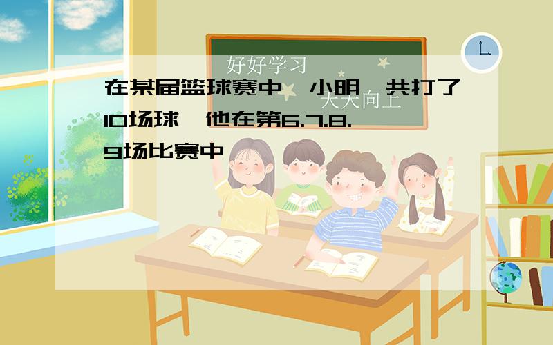 在某届篮球赛中,小明一共打了10场球,他在第6.7.8.9场比赛中