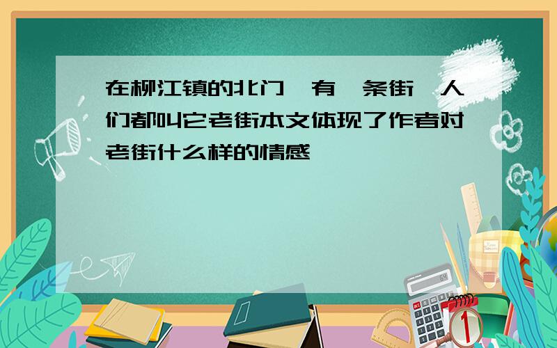 在柳江镇的北门,有一条街,人们都叫它老街本文体现了作者对老街什么样的情感