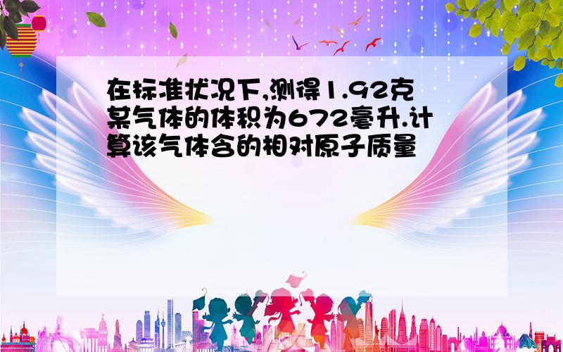 在标准状况下,测得1.92克某气体的体积为672毫升.计算该气体含的相对原子质量