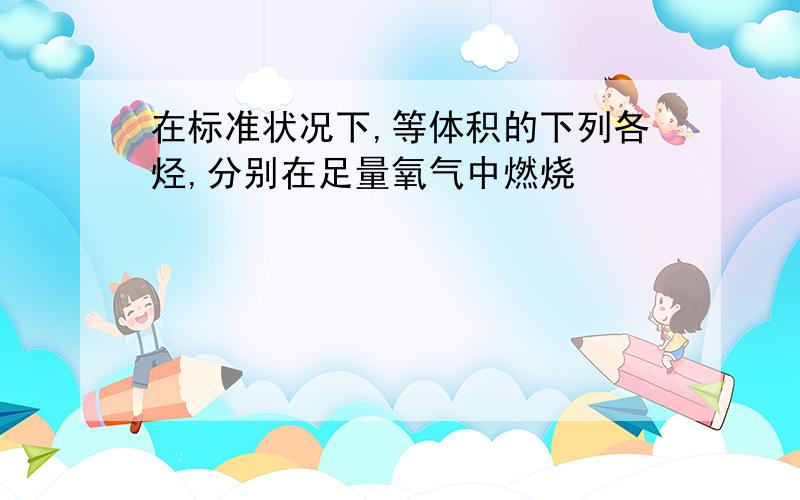 在标准状况下,等体积的下列各烃,分别在足量氧气中燃烧