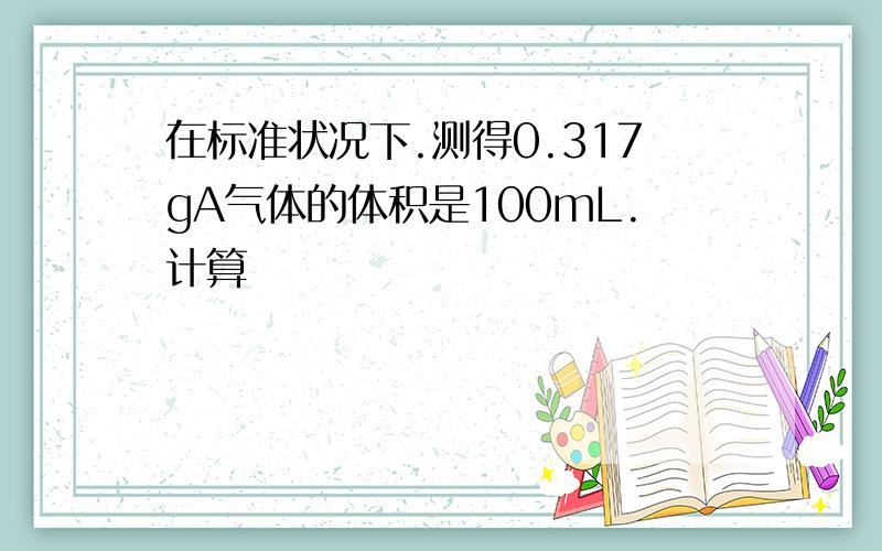 在标准状况下.测得0.317gA气体的体积是100mL.计算