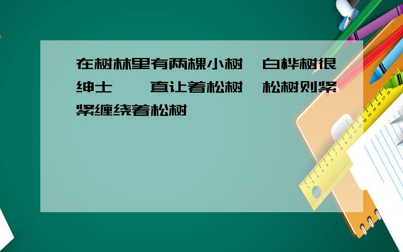 在树林里有两棵小树,白桦树很绅士,一直让着松树,松树则紧紧缠绕着松树