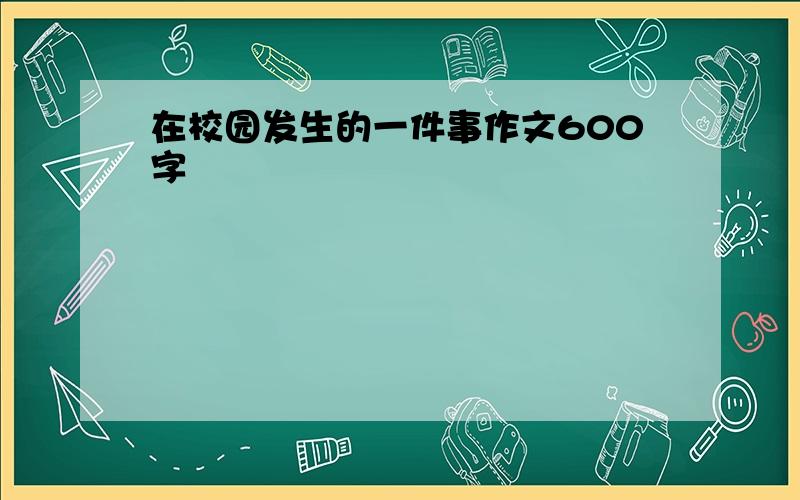 在校园发生的一件事作文600字