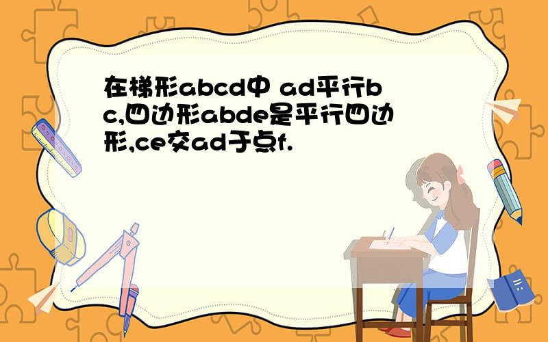 在梯形abcd中 ad平行bc,四边形abde是平行四边形,ce交ad于点f.