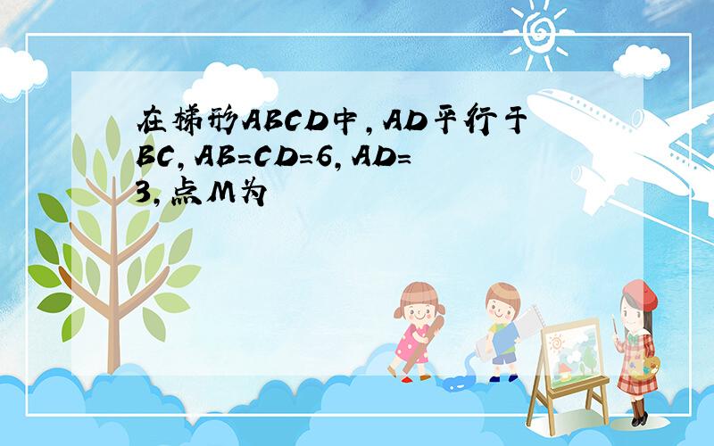 在梯形ABCD中,AD平行于BC,AB=CD=6,AD=3,点M为