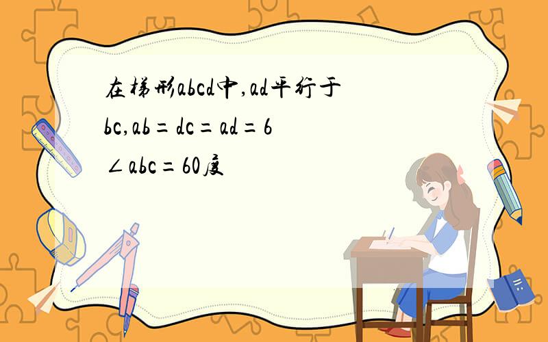 在梯形abcd中,ad平行于bc,ab=dc=ad=6 ∠abc=60度