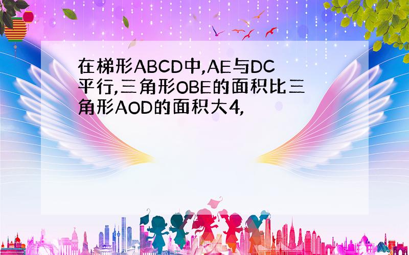 在梯形ABCD中,AE与DC平行,三角形OBE的面积比三角形AOD的面积大4,