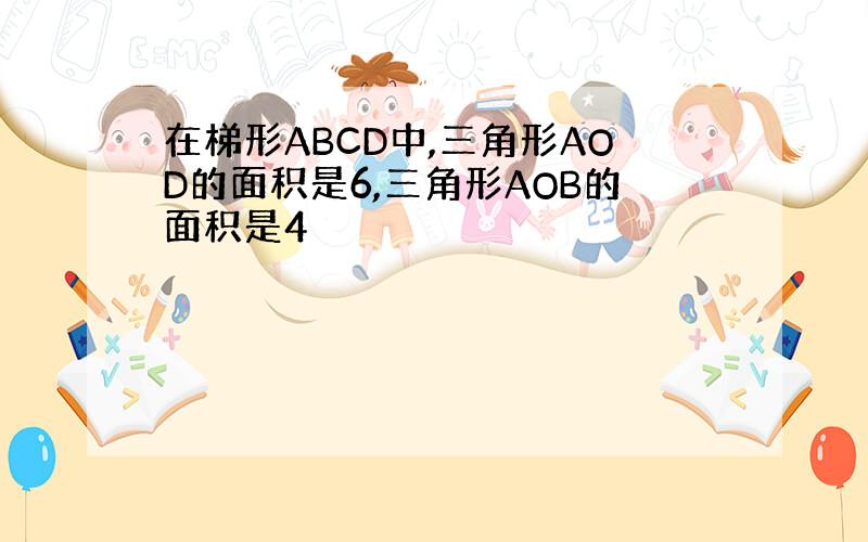 在梯形ABCD中,三角形AOD的面积是6,三角形AOB的面积是4