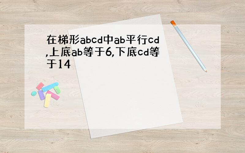 在梯形abcd中ab平行cd,上底ab等于6,下底cd等于14