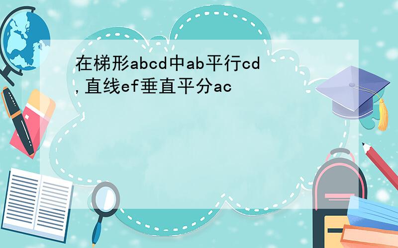 在梯形abcd中ab平行cd,直线ef垂直平分ac