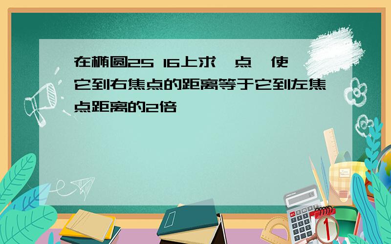 在椭圆25 16上求一点,使它到右焦点的距离等于它到左焦点距离的2倍