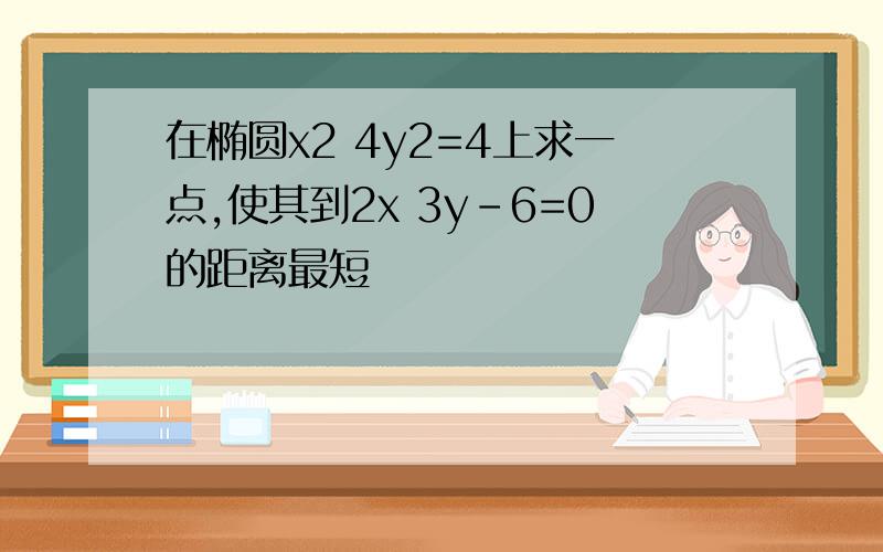 在椭圆x2 4y2=4上求一点,使其到2x 3y-6=0的距离最短