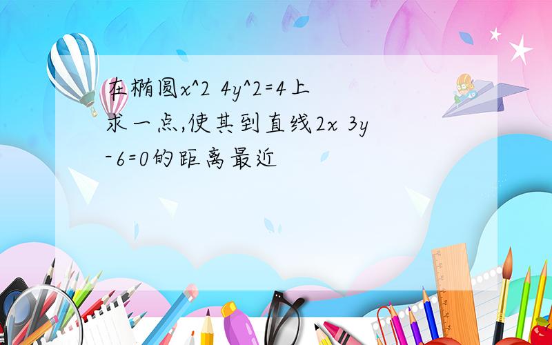 在椭圆x^2 4y^2=4上求一点,使其到直线2x 3y-6=0的距离最近