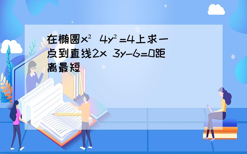 在椭圆x² 4y²=4上求一点到直线2x 3y-6=0距离最短