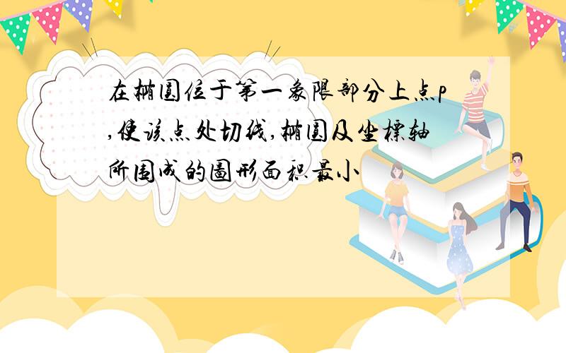 在椭圆位于第一象限部分上点p,使该点处切线,椭圆及坐标轴所围成的图形面积最小