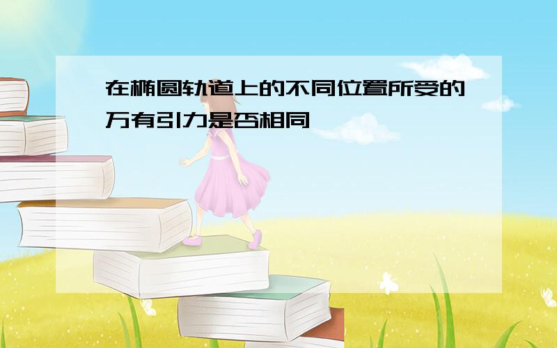 在椭圆轨道上的不同位置所受的万有引力是否相同