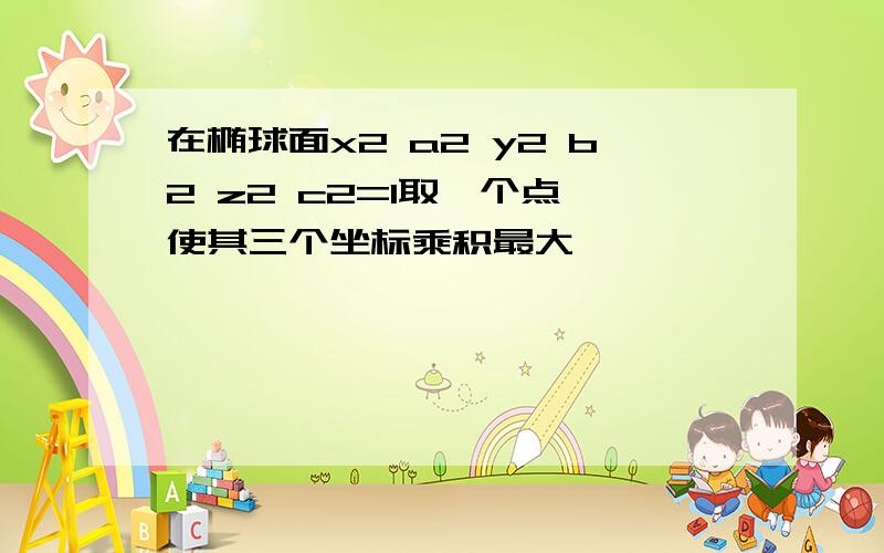 在椭球面x2 a2 y2 b2 z2 c2=1取一个点,使其三个坐标乘积最大