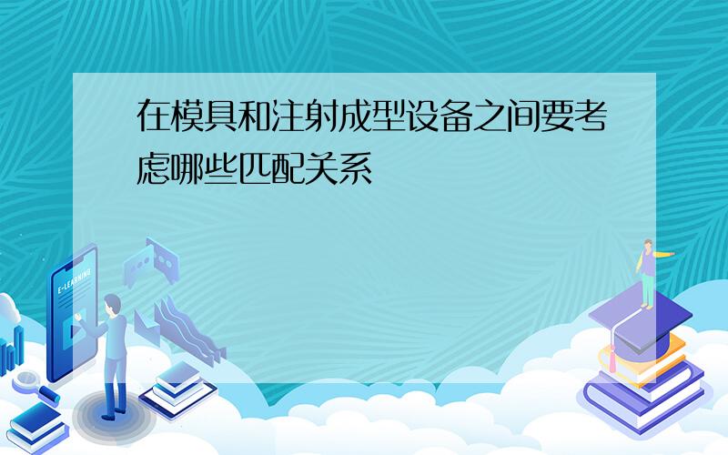 在模具和注射成型设备之间要考虑哪些匹配关系