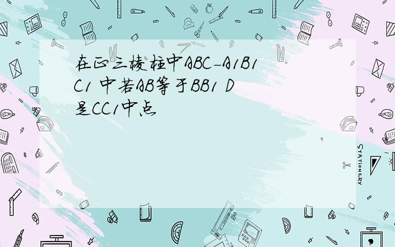 在正三棱柱中ABC-A1B1C1 中若AB等于BB1 D是CC1中点