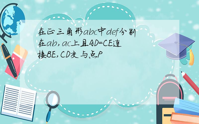 在正三角形abc中def分别在ab,ac上且AD=CE连接BE,CD交与点P