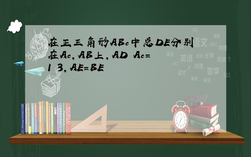 在正三角形ABc中总DE分别在Ac,AB上,AD Ac=1 3,AE=BE