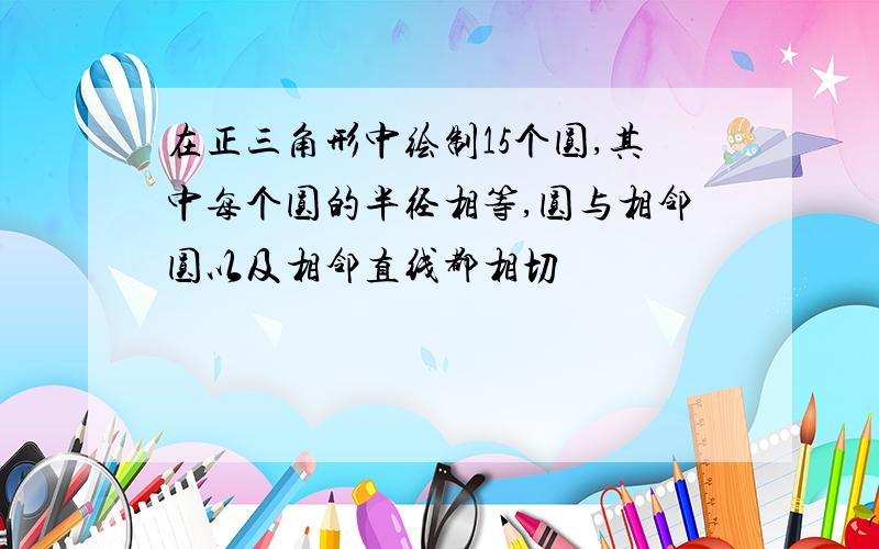 在正三角形中绘制15个圆,其中每个圆的半径相等,圆与相邻圆以及相邻直线都相切