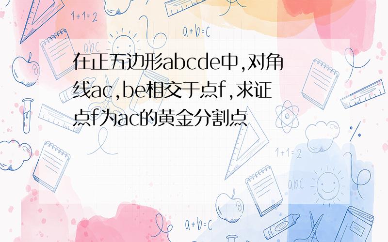 在正五边形abcde中,对角线ac,be相交于点f,求证点f为ac的黄金分割点