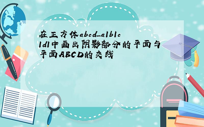 在正方体abcd_a1b1c1d1中画出阴影部分的平面与平面ABCD的交线