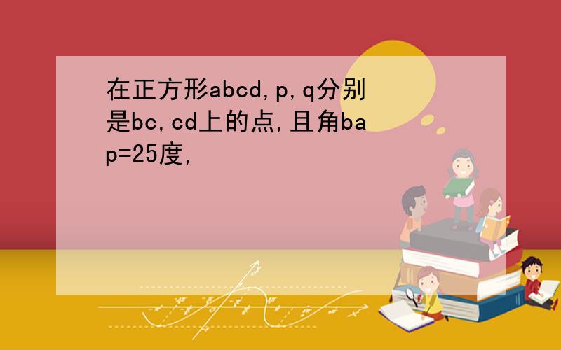 在正方形abcd,p,q分别是bc,cd上的点,且角bap=25度,