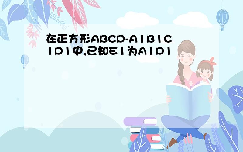 在正方形ABCD-A1B1C1D1中,已知E1为A1D1