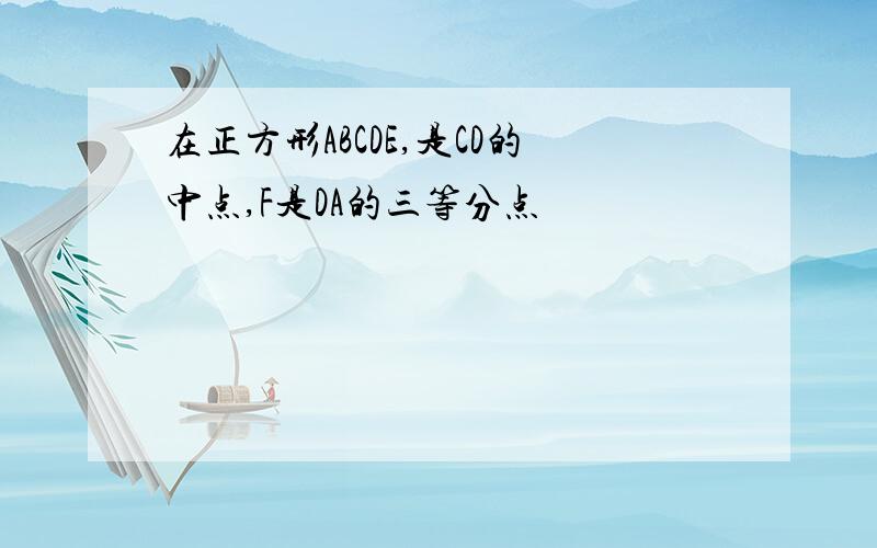 在正方形ABCDE,是CD的中点,F是DA的三等分点