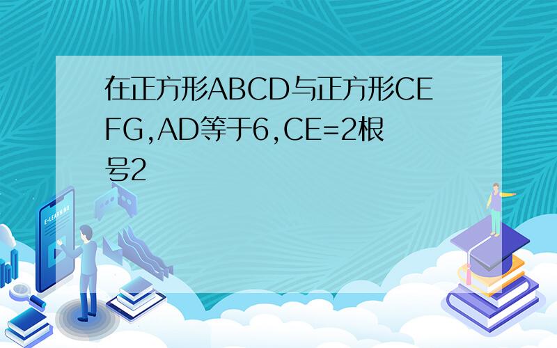 在正方形ABCD与正方形CEFG,AD等于6,CE=2根号2