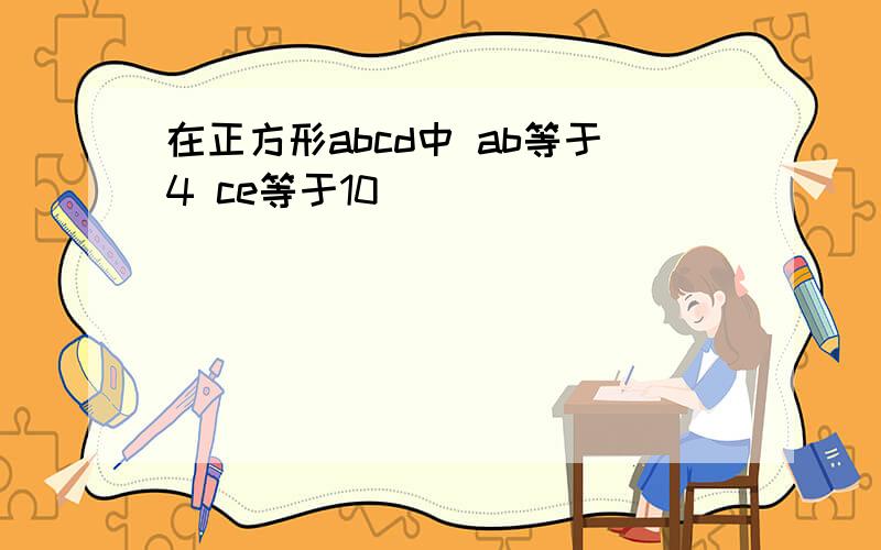 在正方形abcd中 ab等于4 ce等于10